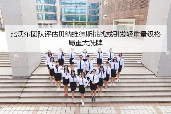 比沃尔团队评估贝纳维德斯挑战或引发轻重量级格局重大洗牌