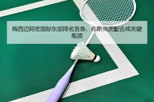 梅西迈阿密国际东部排名告急，布斯克茨配合成关键瓶颈