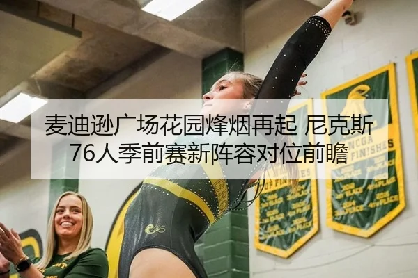 麦迪逊广场花园烽烟再起 尼克斯76人季前赛新阵容对位前瞻