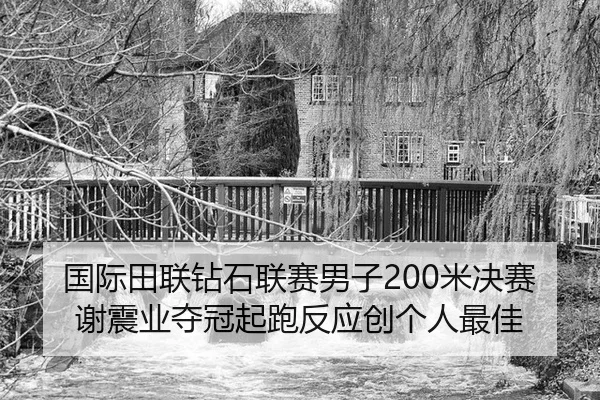 国际田联钻石联赛男子200米决赛谢震业夺冠起跑反应创个人最佳