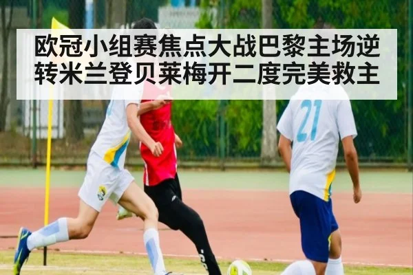 欧冠小组赛焦点大战巴黎主场逆转米兰登贝莱梅开二度完美救主